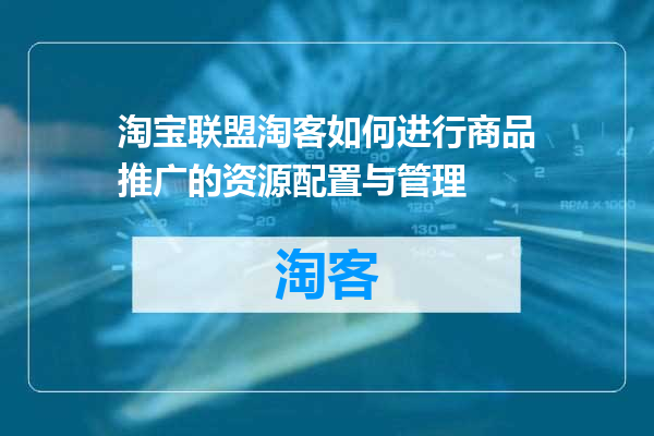 淘宝联盟淘客如何进行商品推广的资源配置与管理