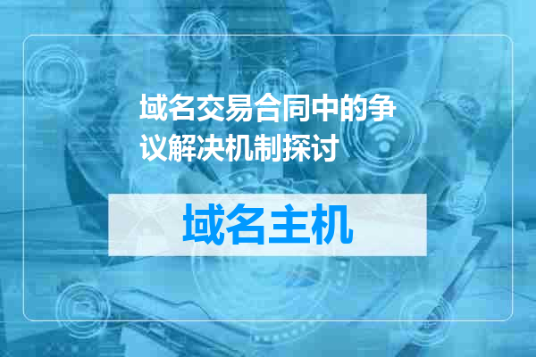 域名交易合同中的争议解决机制探讨
