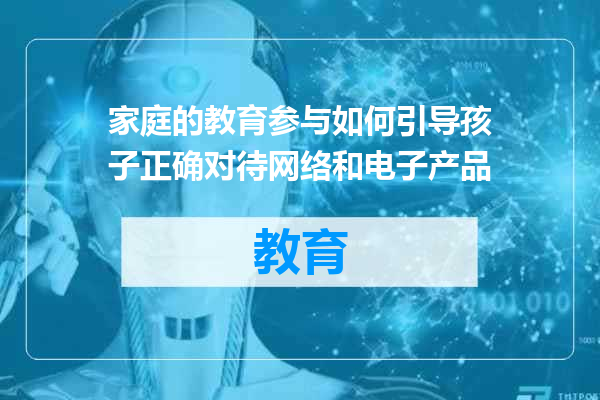 家庭的教育参与如何引导孩子正确对待网络和电子产品
