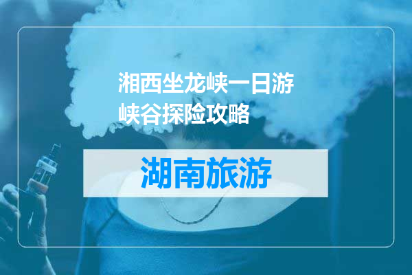 湘西坐龙峡一日游峡谷探险攻略