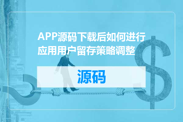 APP源码下载后如何进行应用用户留存策略调整