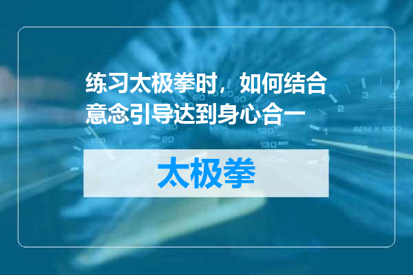 练习太极拳时，如何结合意念引导达到身心合一
