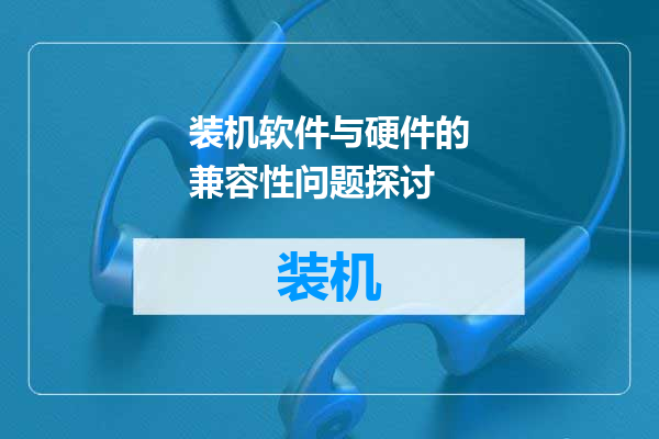 装机软件与硬件的兼容性问题探讨