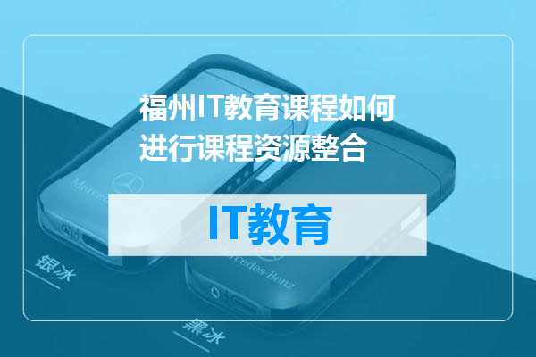 福州IT教育课程如何进行课程资源整合
