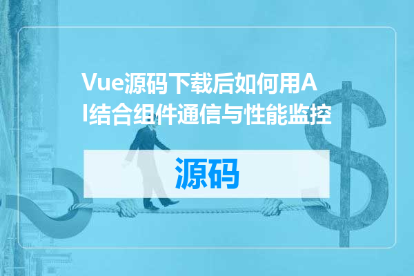 Vue源码下载后如何用AI结合组件通信与性能监控