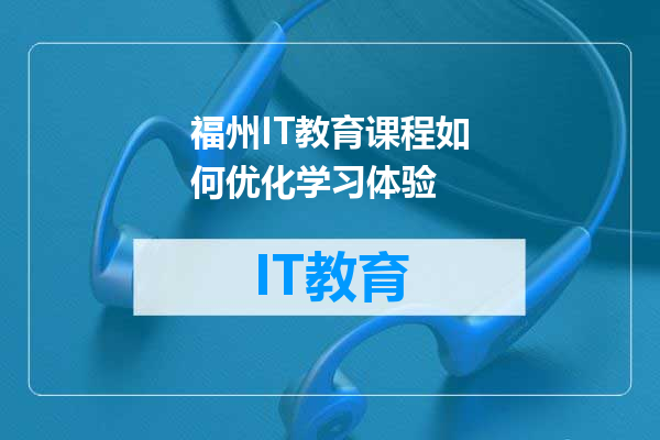福州IT教育课程如何优化学习体验
