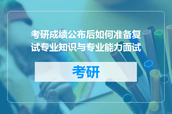 考研成绩公布后如何准备复试专业知识与专业能力面试