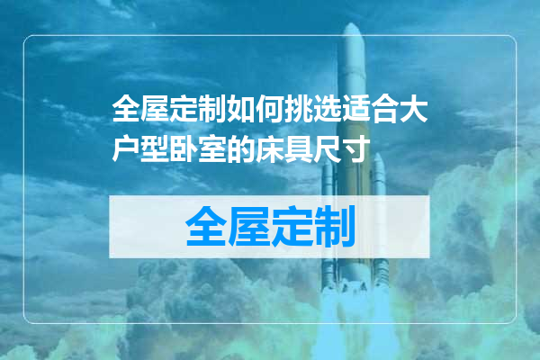 全屋定制如何挑选适合大户型卧室的床具尺寸