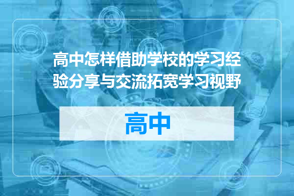 高中怎样借助学校的学习经验分享与交流拓宽学习视野