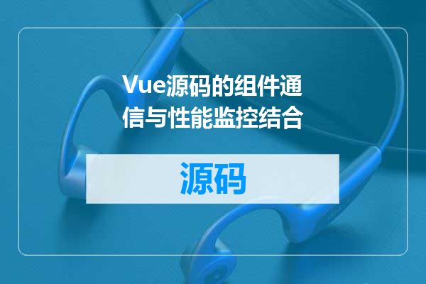 Vue源码的组件通信与性能监控结合