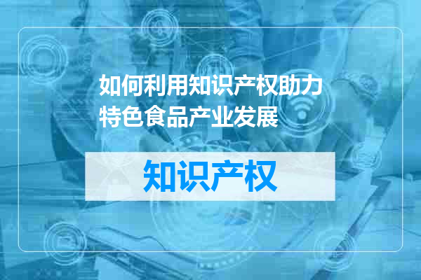 如何利用知识产权助力特色食品产业发展