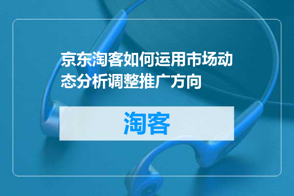 京东淘客如何运用市场动态分析调整推广方向