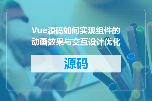 Vue源码如何实现组件的动画效果与交互设计优化
