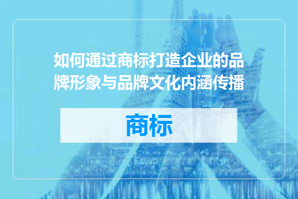 如何通过商标打造企业的品牌形象与品牌文化内涵传播