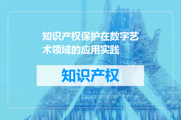知识产权保护在数字艺术领域的应用实践
