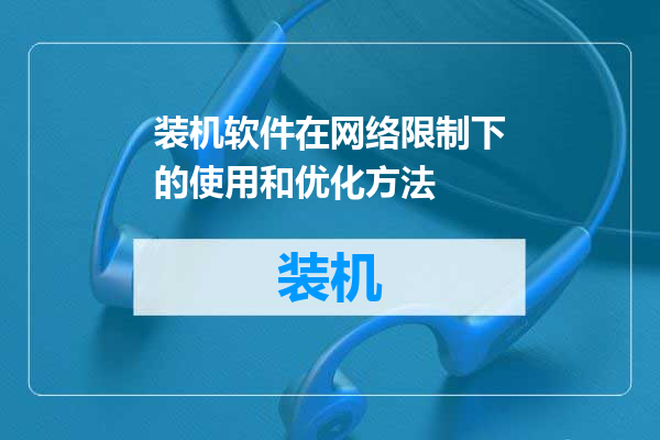 装机软件在网络限制下的使用和优化方法