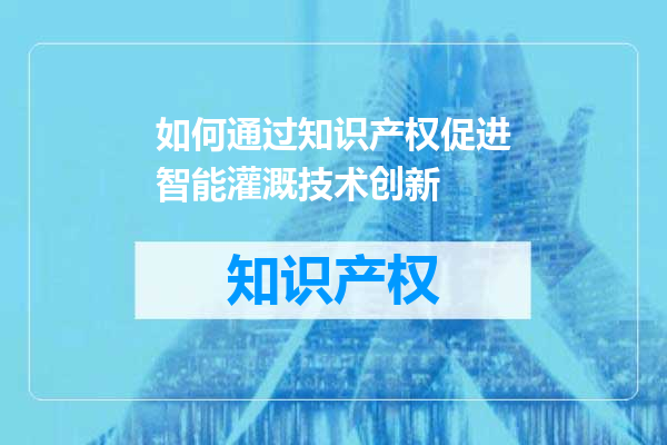 如何通过知识产权促进智能灌溉技术创新