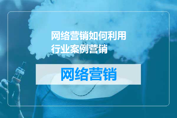网络营销如何利用行业案例营销