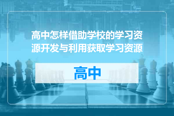 高中怎样借助学校的学习资源开发与利用获取学习资源