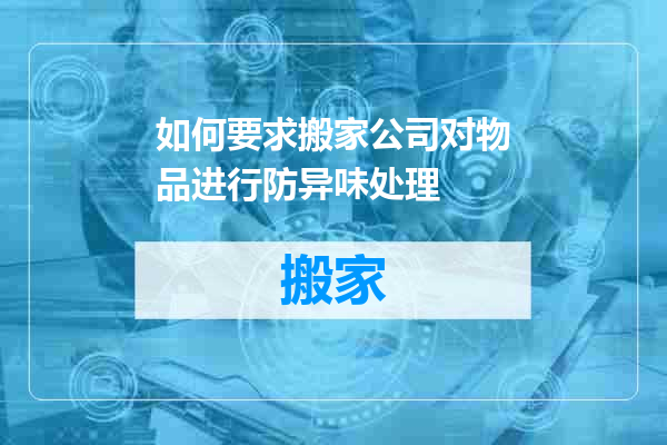 如何要求搬家公司对物品进行防异味处理