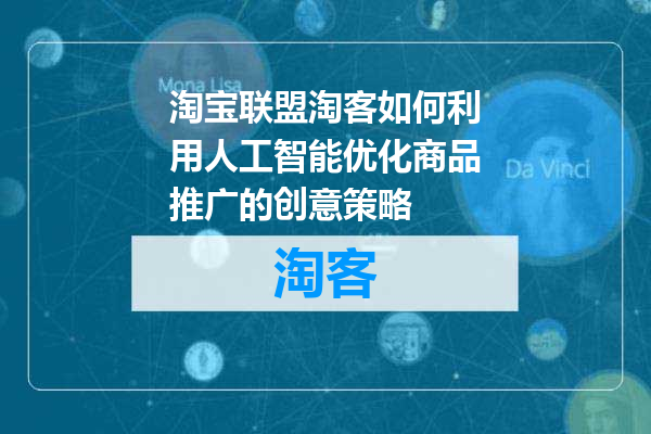 淘宝联盟淘客如何利用人工智能优化商品推广的创意策略