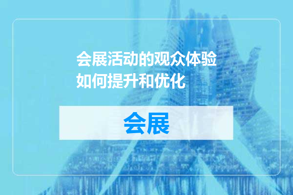 会展活动的观众体验如何提升和优化