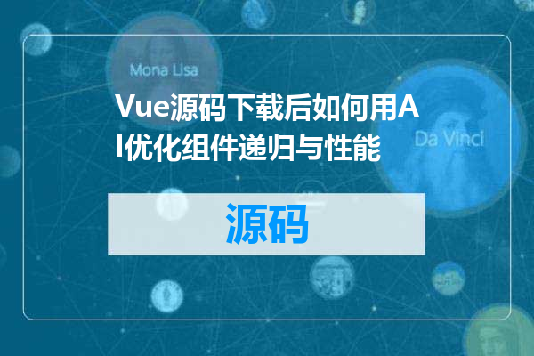 Vue源码下载后如何用AI优化组件递归与性能
