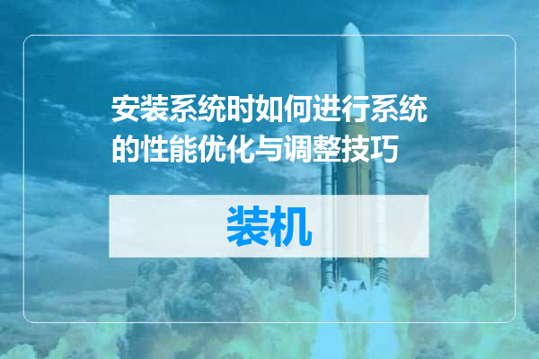 安装系统时如何进行系统的性能优化与调整技巧