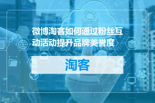 微博淘客如何通过粉丝互动活动提升品牌美誉度