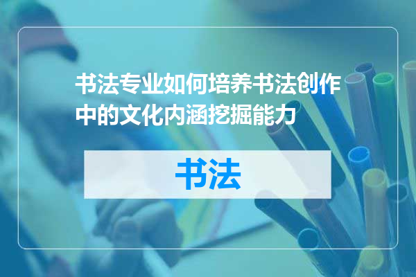 书法专业如何培养书法创作中的文化内涵挖掘能力