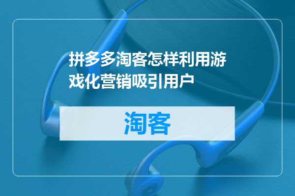 拼多多淘客怎样利用游戏化营销吸引用户
