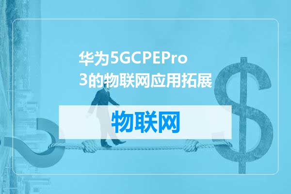 华为5GCPEPro3的物联网应用拓展