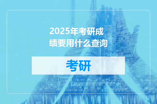 2025年考研成绩要用什么查询