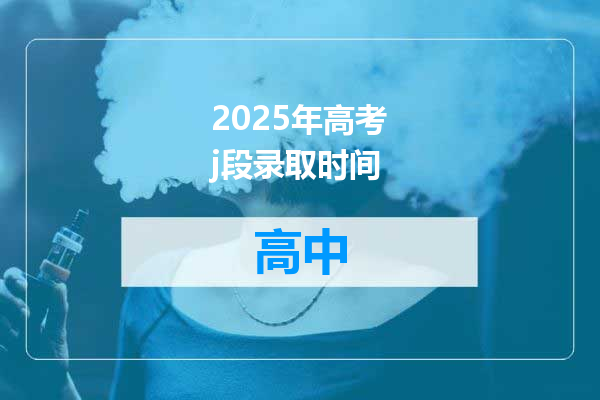 2025年高考j段录取时间