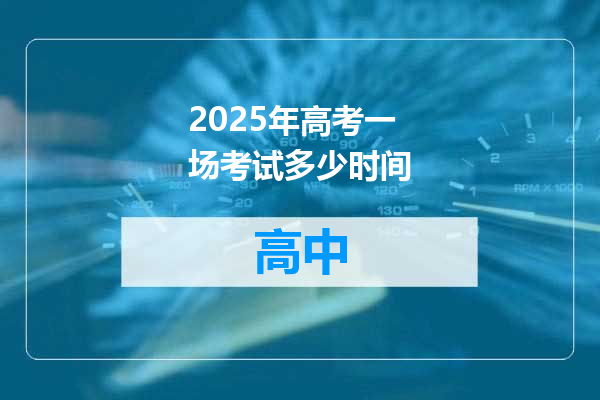 2025年高考一场考试多少时间