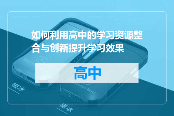 如何利用高中的学习资源整合与创新提升学习效果