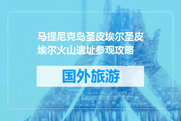 马提尼克岛圣皮埃尔圣皮埃尔火山遗址参观攻略