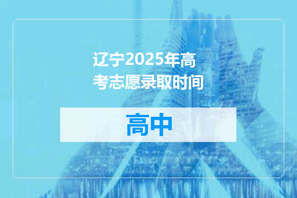 辽宁2025年高考志愿录取时间