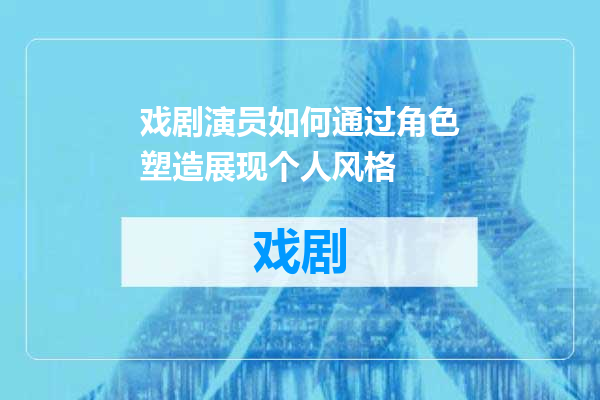 戏剧演员如何通过角色塑造展现个人风格