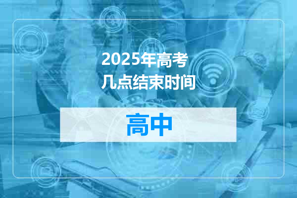 2025年高考几点结束时间