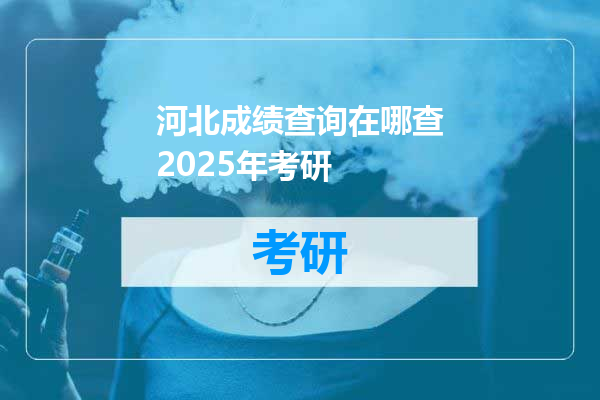河北成绩查询在哪查2025年考研
