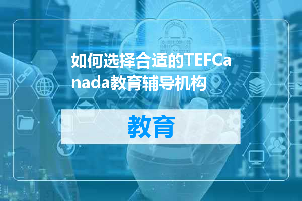 如何选择合适的TEFCanada教育辅导机构