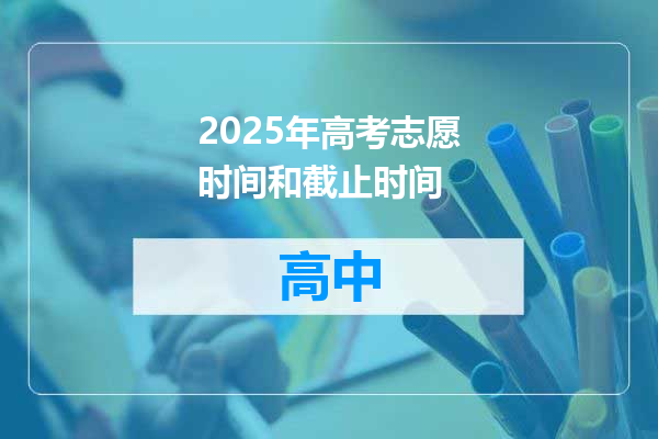 2025年高考志愿时间和截止时间