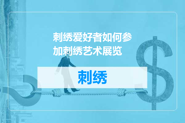 刺绣爱好者如何参加刺绣艺术展览