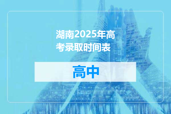 湖南2025年高考录取时间表