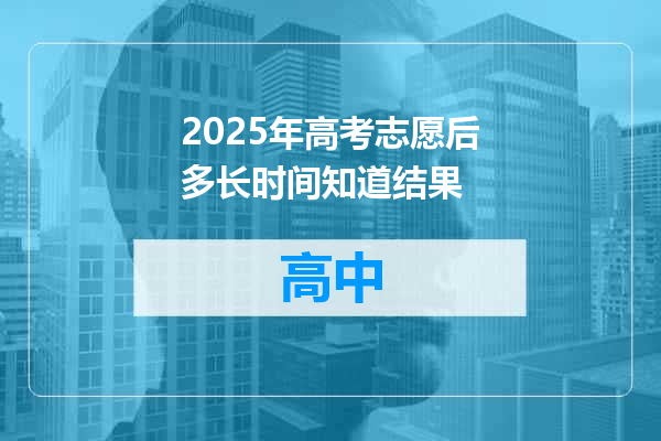 2025年高考志愿后多长时间知道结果