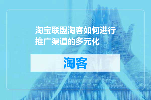 淘宝联盟淘客如何进行推广渠道的多元化