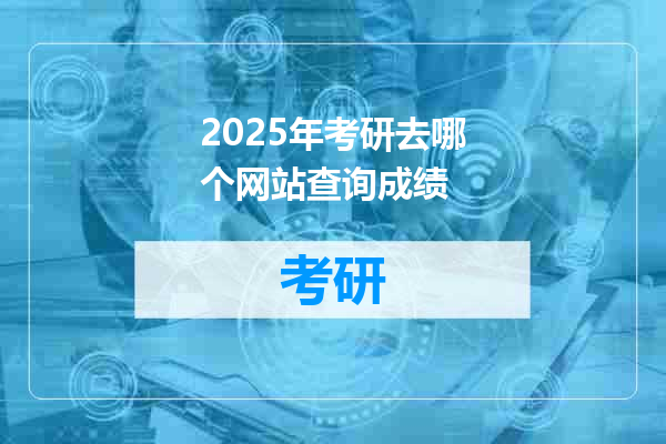 2025年考研去哪个网站查询成绩