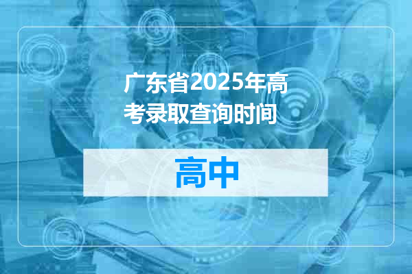 广东省2025年高考录取查询时间