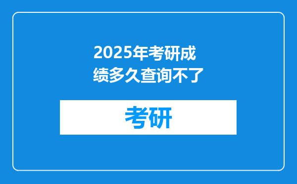 2025年考研成绩多久查询不了